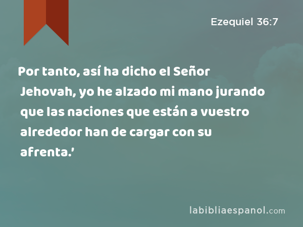 Por tanto, así ha dicho el Señor Jehovah, yo he alzado mi mano jurando que las naciones que están a vuestro alrededor han de cargar con su afrenta.’ - Ezequiel 36:7