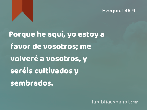 Porque he aquí, yo estoy a favor de vosotros; me volveré a vosotros, y seréis cultivados y sembrados. - Ezequiel 36:9