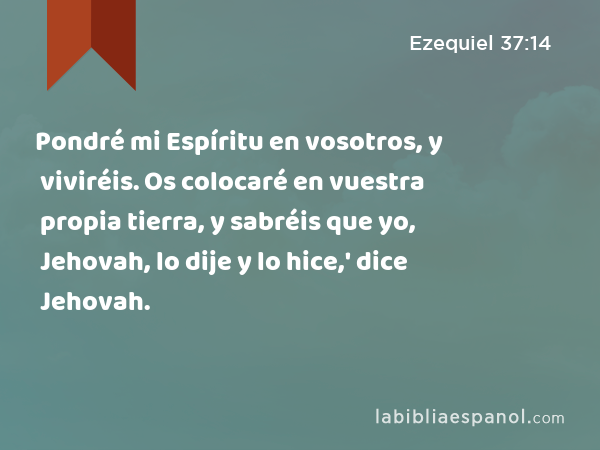 Pondré mi Espíritu en vosotros, y viviréis. Os colocaré en vuestra propia tierra, y sabréis que yo, Jehovah, lo dije y lo hice,' dice Jehovah. - Ezequiel 37:14