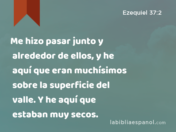 Me hizo pasar junto y alrededor de ellos, y he aquí que eran muchísimos sobre la superficie del valle. Y he aquí que estaban muy secos. - Ezequiel 37:2