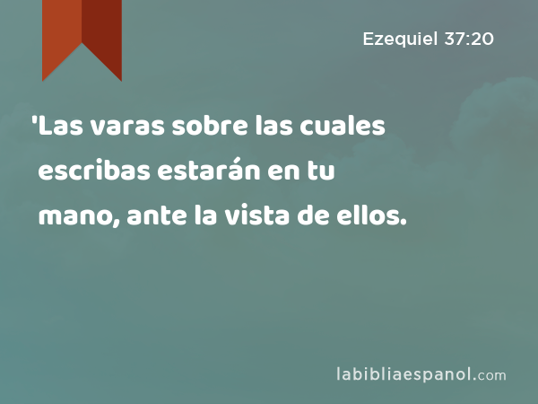 'Las varas sobre las cuales escribas estarán en tu mano, ante la vista de ellos. - Ezequiel 37:20