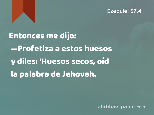 Entonces me dijo: —Profetiza a estos huesos y diles: 'Huesos secos, oíd la palabra de Jehovah. - Ezequiel 37:4