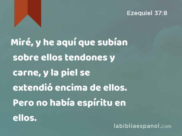 Miré, y he aquí que subían sobre ellos tendones y carne, y la piel se extendió encima de ellos. Pero no había espíritu en ellos. - Ezequiel 37:8