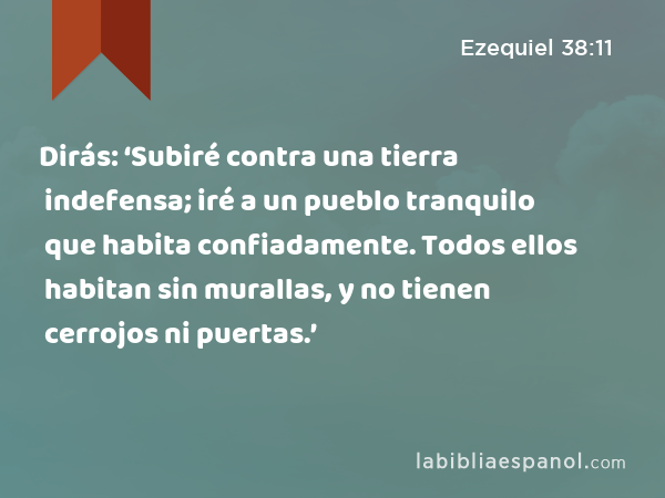 Dirás: ‘Subiré contra una tierra indefensa; iré a un pueblo tranquilo que habita confiadamente. Todos ellos habitan sin murallas, y no tienen cerrojos ni puertas.’ - Ezequiel 38:11