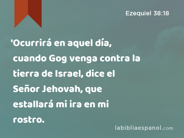 'Ocurrirá en aquel día, cuando Gog venga contra la tierra de Israel, dice el Señor Jehovah, que estallará mi ira en mi rostro. - Ezequiel 38:18