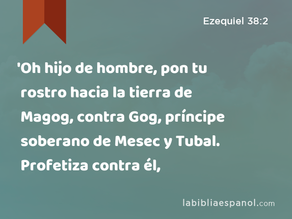 'Oh hijo de hombre, pon tu rostro hacia la tierra de Magog, contra Gog, príncipe soberano de Mesec y Tubal. Profetiza contra él, - Ezequiel 38:2