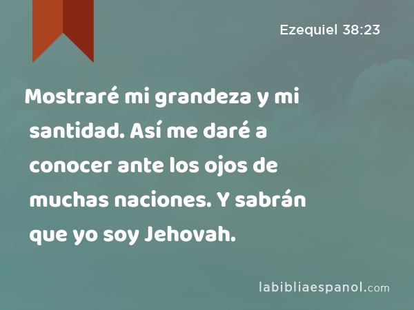 Mostraré mi grandeza y mi santidad. Así me daré a conocer ante los ojos de muchas naciones. Y sabrán que yo soy Jehovah. - Ezequiel 38:23
