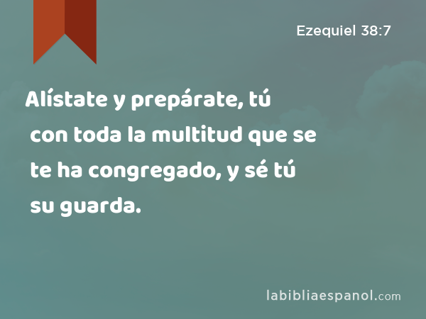 Alístate y prepárate, tú con toda la multitud que se te ha congregado, y sé tú su guarda. - Ezequiel 38:7