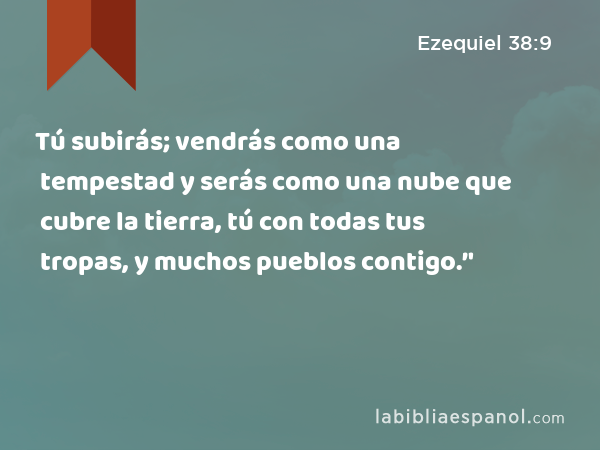 Tú subirás; vendrás como una tempestad y serás como una nube que cubre la tierra, tú con todas tus tropas, y muchos pueblos contigo.’' - Ezequiel 38:9