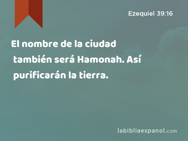 El nombre de la ciudad también será Hamonah. Así purificarán la tierra. - Ezequiel 39:16