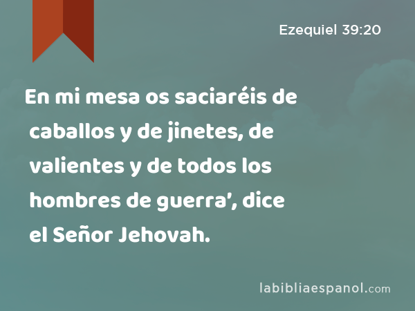 En mi mesa os saciaréis de caballos y de jinetes, de valientes y de todos los hombres de guerra’, dice el Señor Jehovah. - Ezequiel 39:20