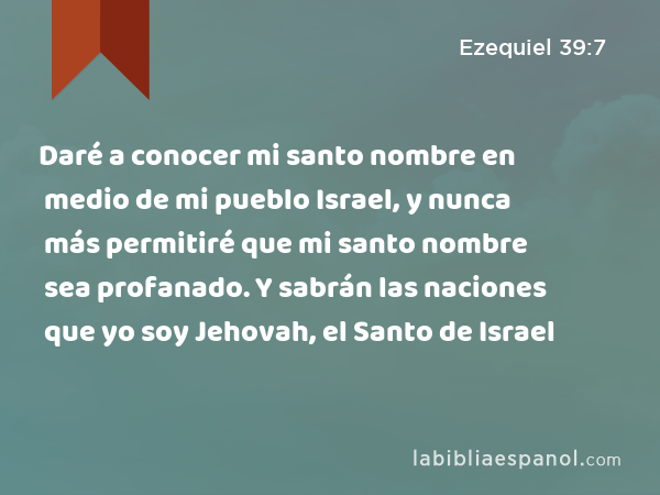 Daré a conocer mi santo nombre en medio de mi pueblo Israel, y nunca más permitiré que mi santo nombre sea profanado. Y sabrán las naciones que yo soy Jehovah, el Santo de Israel - Ezequiel 39:7