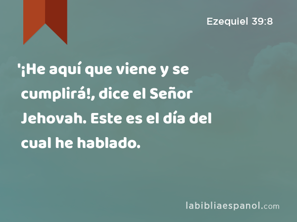 '¡He aquí que viene y se cumplirá!, dice el Señor Jehovah. Este es el día del cual he hablado. - Ezequiel 39:8