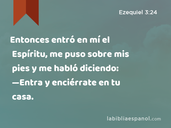 Entonces entró en mí el Espíritu, me puso sobre mis pies y me habló diciendo: —Entra y enciérrate en tu casa. - Ezequiel 3:24