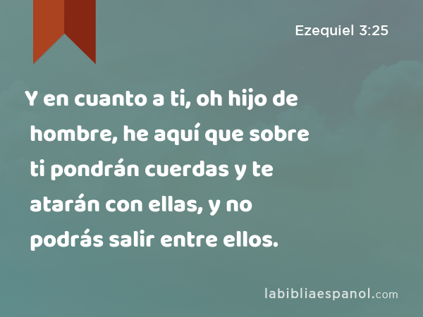 Y en cuanto a ti, oh hijo de hombre, he aquí que sobre ti pondrán cuerdas y te atarán con ellas, y no podrás salir entre ellos. - Ezequiel 3:25