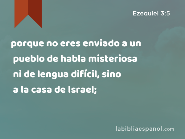 porque no eres enviado a un pueblo de habla misteriosa ni de lengua difícil, sino a la casa de Israel; - Ezequiel 3:5