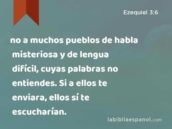 no a muchos pueblos de habla misteriosa y de lengua difícil, cuyas palabras no entiendes. Si a ellos te enviara, ellos sí te escucharían. - Ezequiel 3:6