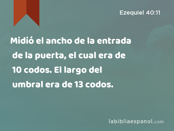 Midió el ancho de la entrada de la puerta, el cual era de 10 codos. El largo del umbral era de 13 codos. - Ezequiel 40:11