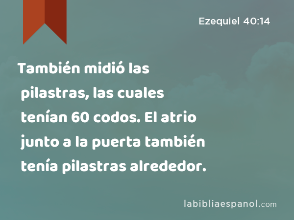 También midió las pilastras, las cuales tenían 60 codos. El atrio junto a la puerta también tenía pilastras alrededor. - Ezequiel 40:14