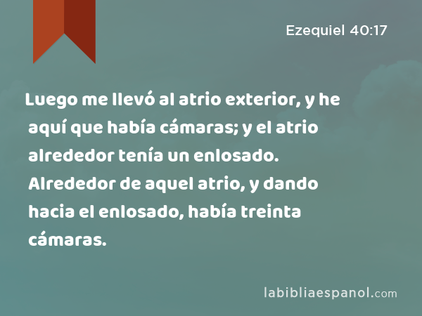 Luego me llevó al atrio exterior, y he aquí que había cámaras; y el atrio alrededor tenía un enlosado. Alrededor de aquel atrio, y dando hacia el enlosado, había treinta cámaras. - Ezequiel 40:17