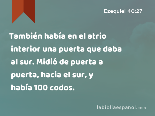 También había en el atrio interior una puerta que daba al sur. Midió de puerta a puerta, hacia el sur, y había 100 codos. - Ezequiel 40:27