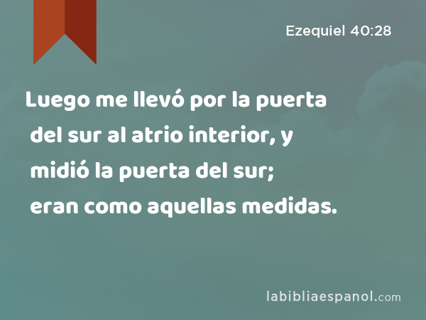 Luego me llevó por la puerta del sur al atrio interior, y midió la puerta del sur; eran como aquellas medidas. - Ezequiel 40:28