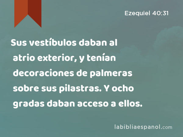 Sus vestíbulos daban al atrio exterior, y tenían decoraciones de palmeras sobre sus pilastras. Y ocho gradas daban acceso a ellos. - Ezequiel 40:31