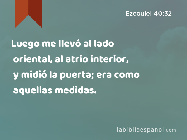 Luego me llevó al lado oriental, al atrio interior, y midió la puerta; era como aquellas medidas. - Ezequiel 40:32