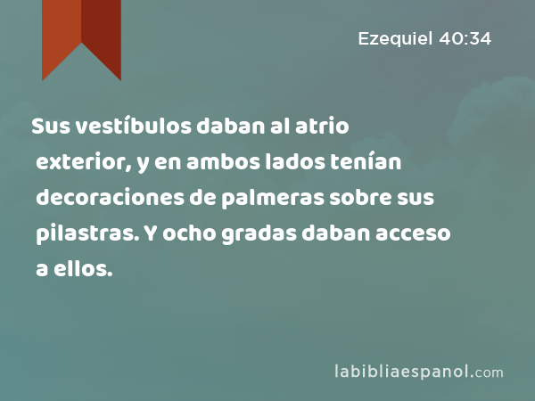 Sus vestíbulos daban al atrio exterior, y en ambos lados tenían decoraciones de palmeras sobre sus pilastras. Y ocho gradas daban acceso a ellos. - Ezequiel 40:34