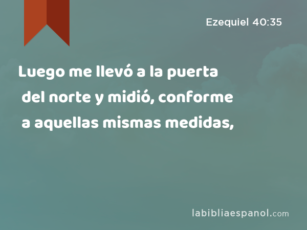 Luego me llevó a la puerta del norte y midió, conforme a aquellas mismas medidas, - Ezequiel 40:35