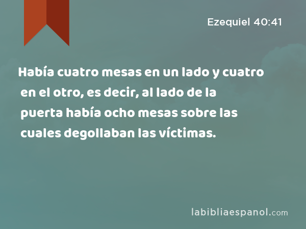 Había cuatro mesas en un lado y cuatro en el otro, es decir, al lado de la puerta había ocho mesas sobre las cuales degollaban las víctimas. - Ezequiel 40:41