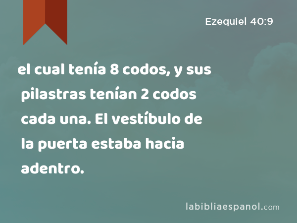 el cual tenía 8 codos, y sus pilastras tenían 2 codos cada una. El vestíbulo de la puerta estaba hacia adentro. - Ezequiel 40:9