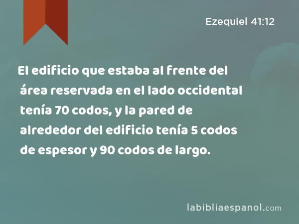 El edificio que estaba al frente del área reservada en el lado occidental tenía 70 codos, y la pared de alrededor del edificio tenía 5 codos de espesor y 90 codos de largo. - Ezequiel 41:12