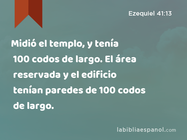 Midió el templo, y tenía 100 codos de largo. El área reservada y el edificio tenían paredes de 100 codos de largo. - Ezequiel 41:13