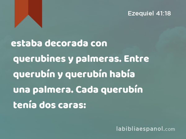 estaba decorada con querubines y palmeras. Entre querubín y querubín había una palmera. Cada querubín tenía dos caras: - Ezequiel 41:18