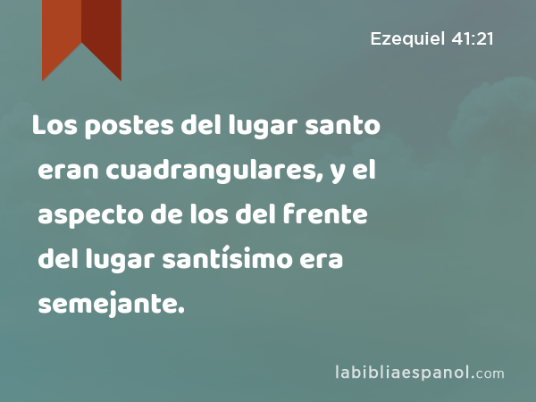 Los postes del lugar santo eran cuadrangulares, y el aspecto de los del frente del lugar santísimo era semejante. - Ezequiel 41:21