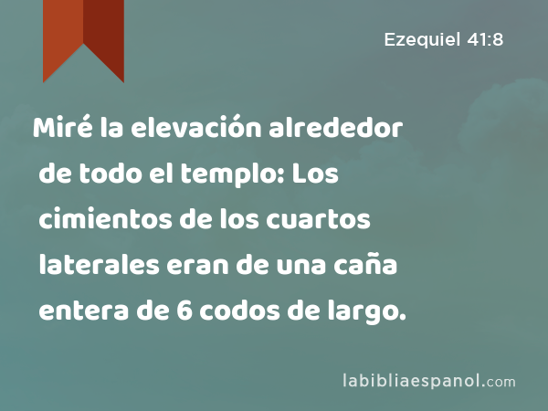 Miré la elevación alrededor de todo el templo: Los cimientos de los cuartos laterales eran de una caña entera de 6 codos de largo. - Ezequiel 41:8