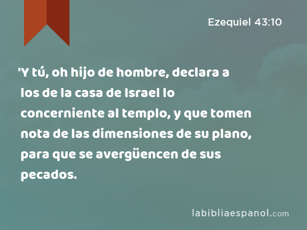 'Y tú, oh hijo de hombre, declara a los de la casa de Israel lo concerniente al templo, y que tomen nota de las dimensiones de su plano, para que se avergüencen de sus pecados. - Ezequiel 43:10