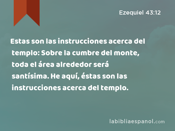 Estas son las instrucciones acerca del templo: Sobre la cumbre del monte, toda el área alrededor será santísima. He aquí, éstas son las instrucciones acerca del templo. - Ezequiel 43:12