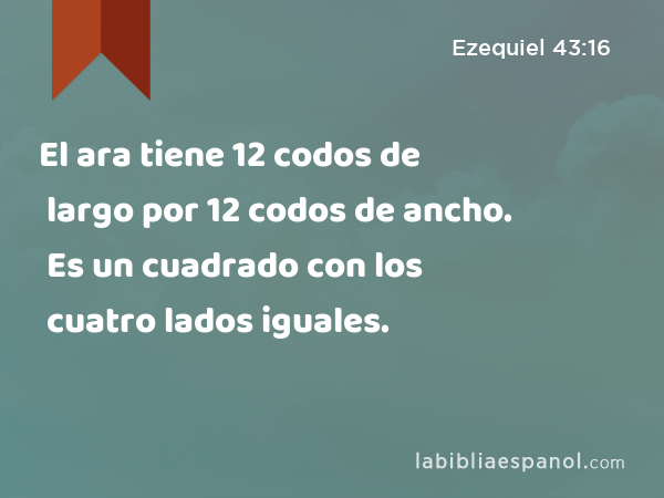 El ara tiene 12 codos de largo por 12 codos de ancho. Es un cuadrado con los cuatro lados iguales. - Ezequiel 43:16