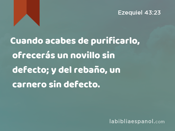 Cuando acabes de purificarlo, ofrecerás un novillo sin defecto; y del rebaño, un carnero sin defecto. - Ezequiel 43:23