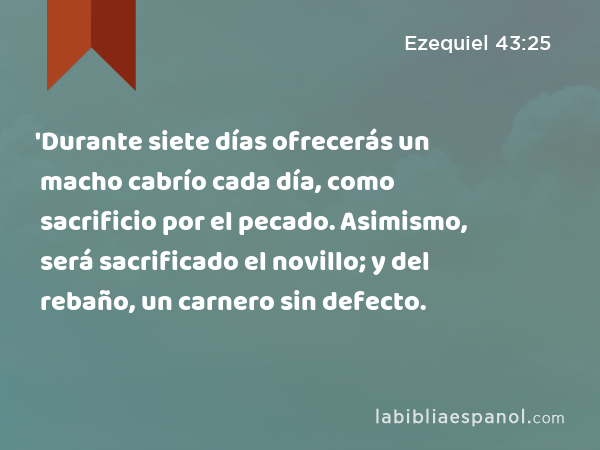 'Durante siete días ofrecerás un macho cabrío cada día, como sacrificio por el pecado. Asimismo, será sacrificado el novillo; y del rebaño, un carnero sin defecto. - Ezequiel 43:25