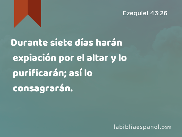 Durante siete días harán expiación por el altar y lo purificarán; así lo consagrarán. - Ezequiel 43:26