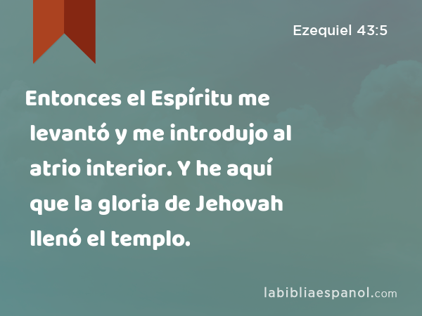 Entonces el Espíritu me levantó y me introdujo al atrio interior. Y he aquí que la gloria de Jehovah llenó el templo. - Ezequiel 43:5