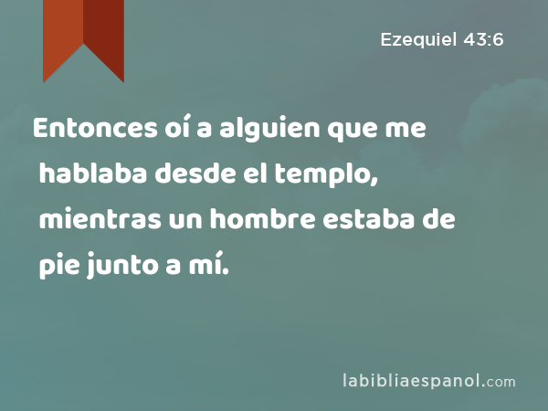 Entonces oí a alguien que me hablaba desde el templo, mientras un hombre estaba de pie junto a mí. - Ezequiel 43:6