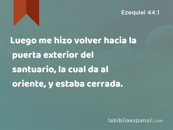 Luego me hizo volver hacia la puerta exterior del santuario, la cual da al oriente, y estaba cerrada. - Ezequiel 44:1