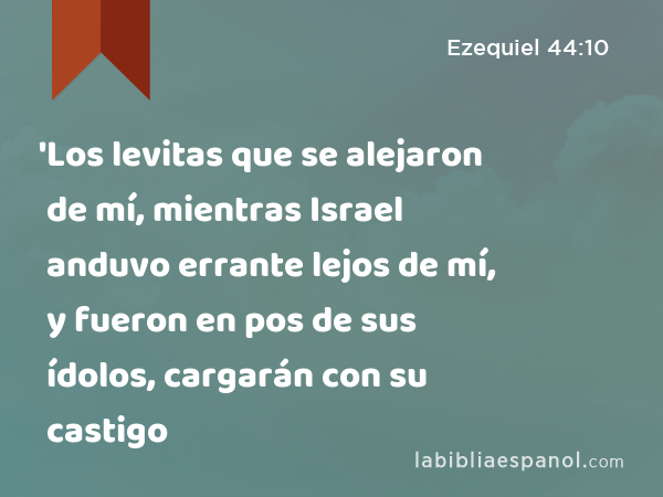 'Los levitas que se alejaron de mí, mientras Israel anduvo errante lejos de mí, y fueron en pos de sus ídolos, cargarán con su castigo - Ezequiel 44:10