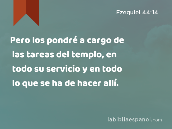 Pero los pondré a cargo de las tareas del templo, en todo su servicio y en todo lo que se ha de hacer allí. - Ezequiel 44:14