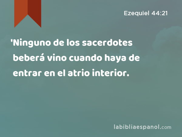 'Ninguno de los sacerdotes beberá vino cuando haya de entrar en el atrio interior. - Ezequiel 44:21