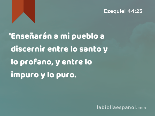 'Enseñarán a mi pueblo a discernir entre lo santo y lo profano, y entre lo impuro y lo puro. - Ezequiel 44:23